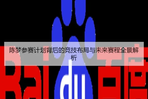 陈梦参赛计划背后的竞技布局与未来赛程全景解析