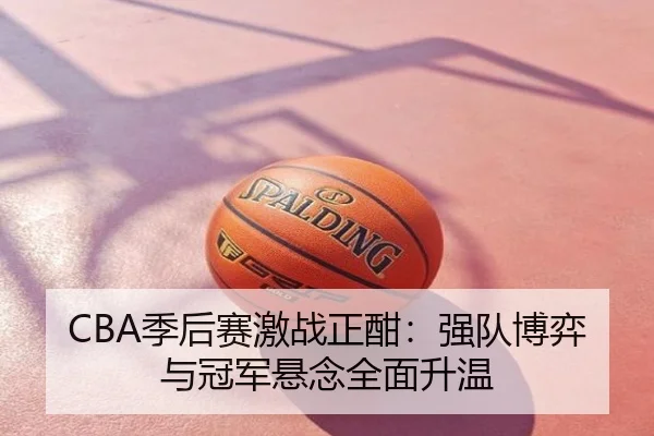 CBA季后赛激战正酣：强队博弈与冠军悬念全面升温