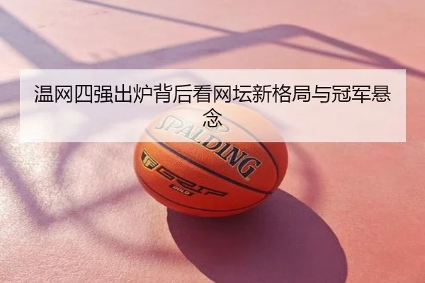 温网四强出炉背后看网坛新格局与冠军悬念