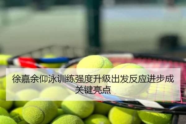 徐嘉余仰泳训练强度升级出发反应进步成关键亮点