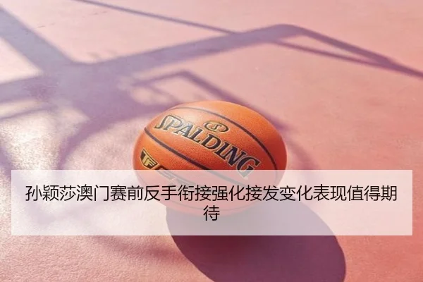 孙颖莎澳门赛前反手衔接强化接发变化表现值得期待