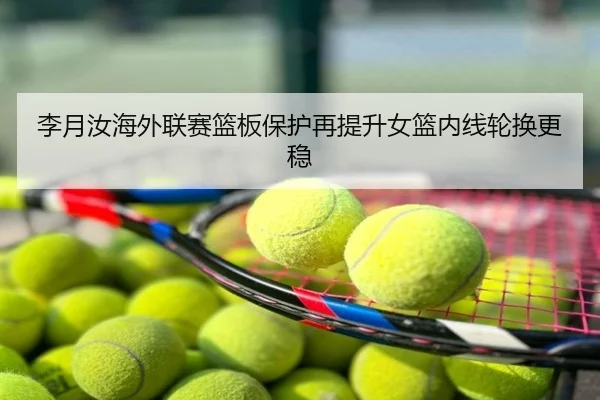 李月汝海外联赛篮板保护再提升女篮内线轮换更稳