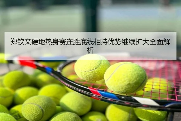 郑钦文硬地热身赛连胜底线相持优势继续扩大全面解析
