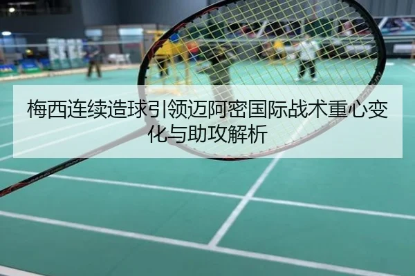 梅西连续造球引领迈阿密国际战术重心变化与助攻解析